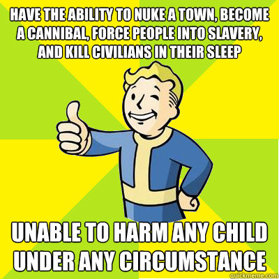 Have the ability to nuke a town, become a cannibal, force people into slavery, and kill civilians in their sleep Unable to harm any child under any circumstance  Fallout new vegas