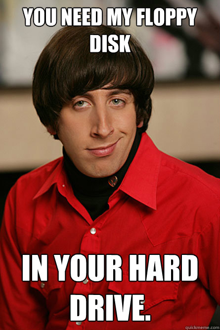 you need my floppy disk in your hard drive.  Pickup Line Scientist