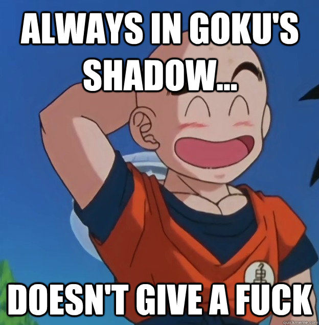 Always in Goku's Shadow... Doesn't give a fuck  Bad Luck Krillin