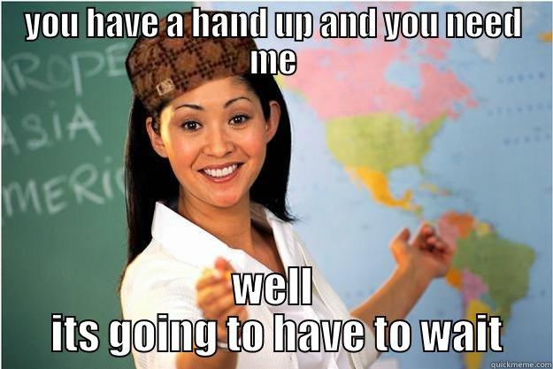 YOU HAVE A HAND UP AND YOU NEED ME WELL  ITS GOING TO HAVE TO WAIT Scumbag Teacher