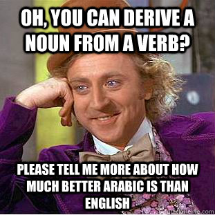 Oh, you can derive a noun from a verb? Please tell me more about how much better Arabic is than English  Condescending Wonka