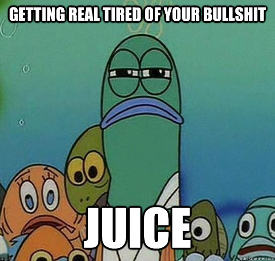 Getting real tired of your bullshit Juice - Getting real tired of your bullshit Juice  Serious fish SpongeBob