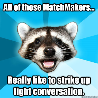 All of those MatchMakers... Really like to strike up light conversation.  Lame Pun Coon