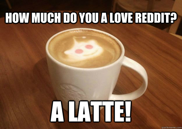 How much do you a love reddit? a latte! - How much do you a love reddit? a latte!  Reddit Latte