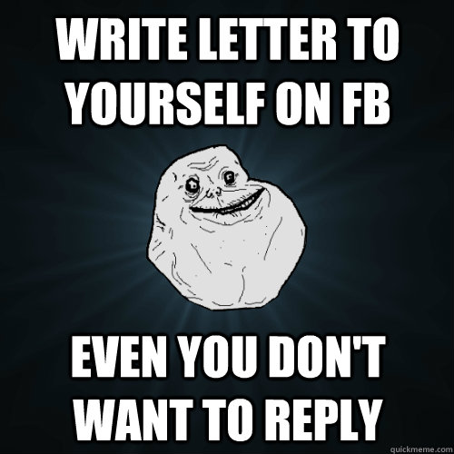 write letter to yourself on fb even you don't want to reply  Forever Alone