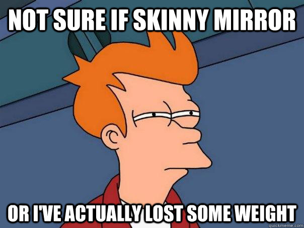 Not sure if skinny mirror Or I've actually lost some weight  Futurama Fry