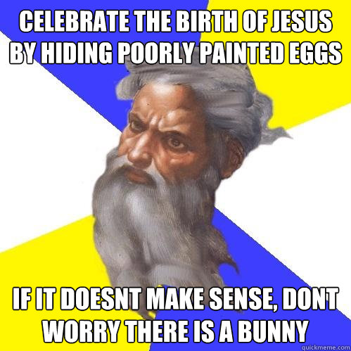 celebrate the birth of jesus by hiding poorly painted eggs if it doesnt make sense, dont worry there is a bunny - celebrate the birth of jesus by hiding poorly painted eggs if it doesnt make sense, dont worry there is a bunny  Advice God