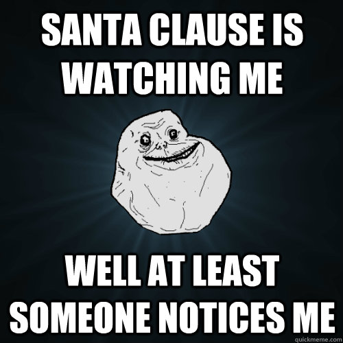 Santa clause is watching me well at least someone notices me - Santa clause is watching me well at least someone notices me  Forever Alone