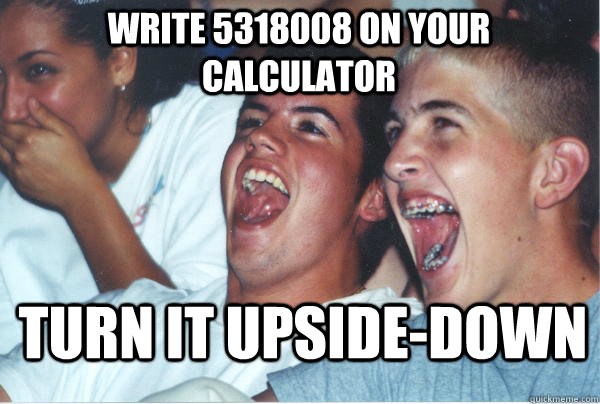 write 5318008 on your calculator turn it upside-down - write 5318008 on your calculator turn it upside-down  Immature High Schoolers