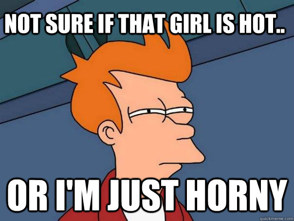 Not sure if that girl is hot.. Or i'm just horny - Not sure if that girl is hot.. Or i'm just horny  Futurama Fry