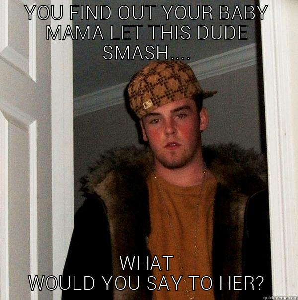 YOU FIND OUT YOUR BABY MAMA LET THIS DUDE SMASH.... WHAT WOULD YOU SAY TO HER? Scumbag Steve