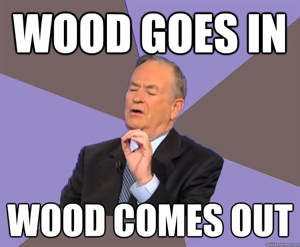 Wood Goes in wood comes out  Bill O Reilly