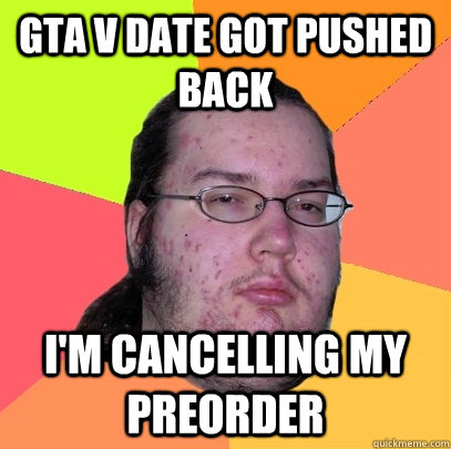 gta v date got pushed back i'm cancelling my preorder - gta v date got pushed back i'm cancelling my preorder  Butthurt Dweller