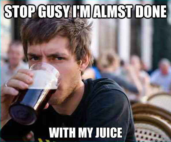 stop gusy i'm almst done with my juice - stop gusy i'm almst done with my juice  Lazy College Senior