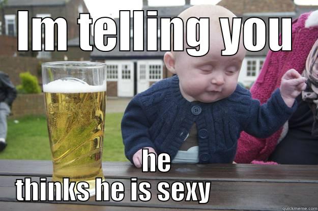 IM TELLING YOU HE THINKS HE IS SEXY                  drunk baby