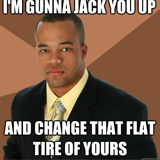 I'm gunna jack you up and change that flat tire of yours  Successful Black Man