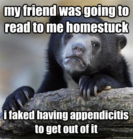 my friend was going to read to me homestuck i faked having appendicitis to get out of it  Confession Bear