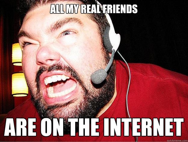 All my real friends ARE ON THE INTERNET - All my real friends ARE ON THE INTERNET  Angry Gamer