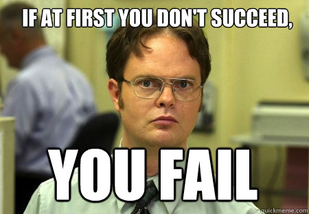 IF at first you don't succeed, YOU FAIL

 - IF at first you don't succeed, YOU FAIL

  Schrute