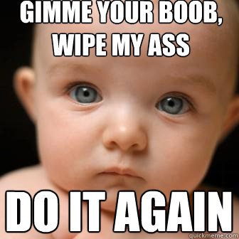 gimme your boob, wipe my ass do it again  Serious Baby