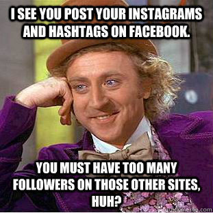 I see you post your instagrams and hashtags on facebook. You must have too many followers on those other sites, huh?  Condescending Wonka