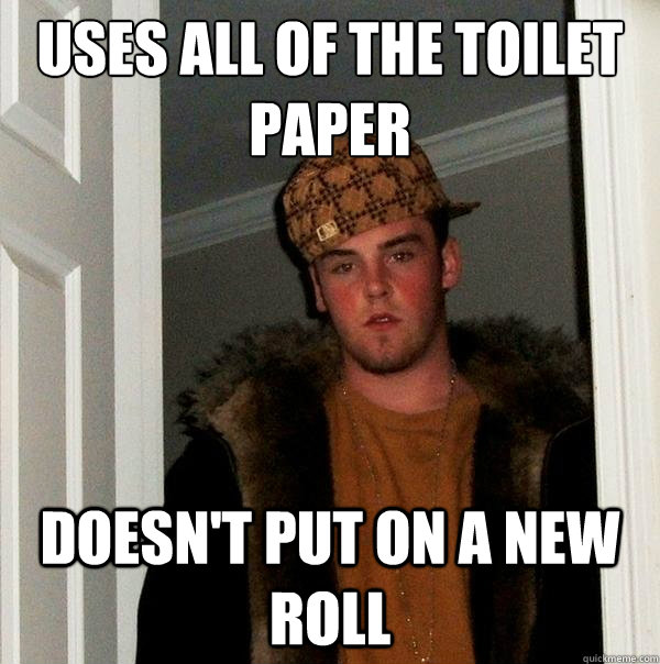 uses all of the toilet paper doesn't put on a new roll - uses all of the toilet paper doesn't put on a new roll  Scumbag Steve