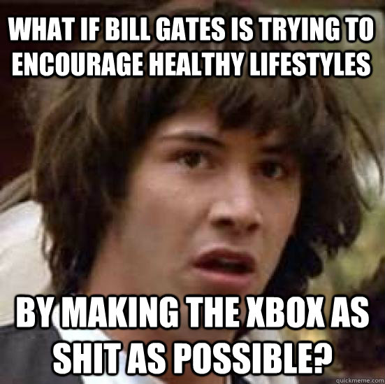 What if Bill Gates is trying to encourage healthy lifestyles By making the Xbox as shit as possible?  conspiracy keanu