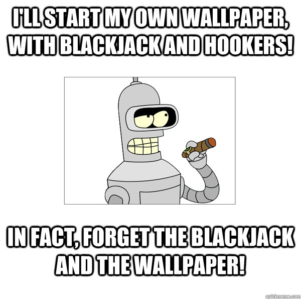 i'll start my own wallpaper, with blackjack and hookers! in fact, forget the blackjack and the wallpaper!  Bender The Magnificent