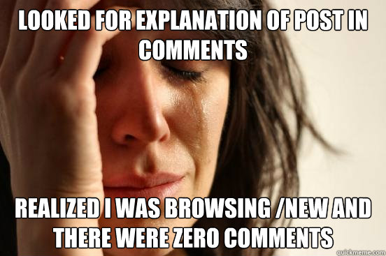 Looked for explanation of post in comments realized i was browsing /new and there were zero comments - Looked for explanation of post in comments realized i was browsing /new and there were zero comments  First World Problems