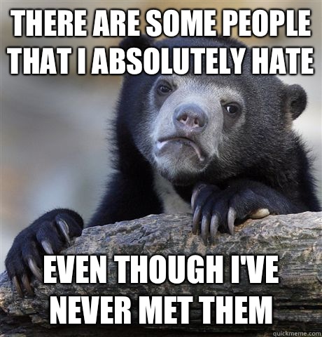 There are some people that I absolutely hate Even though I've never met them  Confession Bear