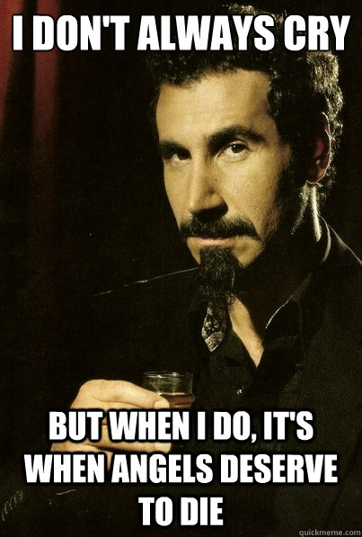 I don't always cry but when i do, it's when angels deserve to die  most interesting serj tankian