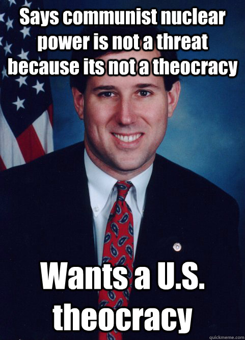 Says communist nuclear power is not a threat because its not a theocracy Wants a U.S. theocracy - Says communist nuclear power is not a threat because its not a theocracy Wants a U.S. theocracy  Scumbag Santorum