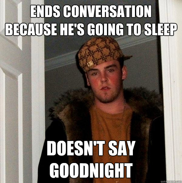 Ends conversation because he's going to sleep Doesn't say goodnight  Scumbag Steve