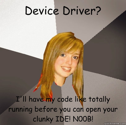 Device Driver? I'll have my code like totally running before you can open your clunky IDE! N00B!  Musically Oblivious 8th Grader