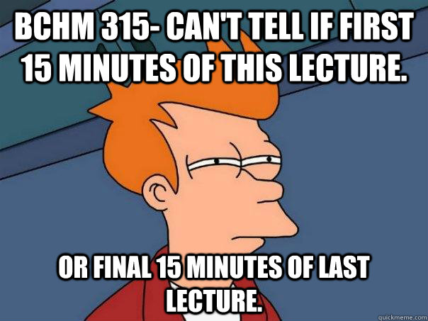 BCHM 315- Can't tell if first 15 minutes of this lecture. Or final 15 minutes of last lecture.  Futurama Fry