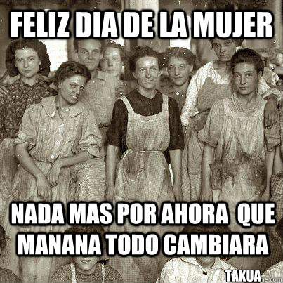 feliz dia de la mujer nada mas por ahora  que manana todo cambiara takua - feliz dia de la mujer nada mas por ahora  que manana todo cambiara takua  Misc