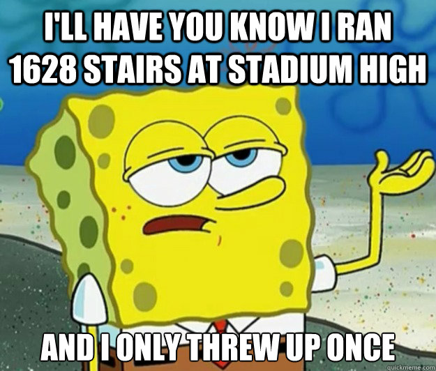 I'll have you know I ran 1628 stairs at Stadium high and i only threw up once  Tough Spongebob