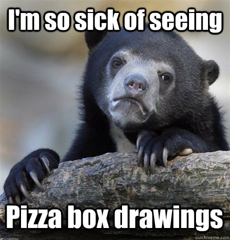 I'm so sick of seeing Pizza box drawings  Confession Bear