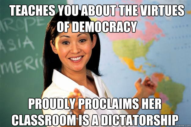 Teaches you about the virtues of democracy Proudly proclaims her classroom is a dictatorship - Teaches you about the virtues of democracy Proudly proclaims her classroom is a dictatorship  Unhelpful High School Teacher