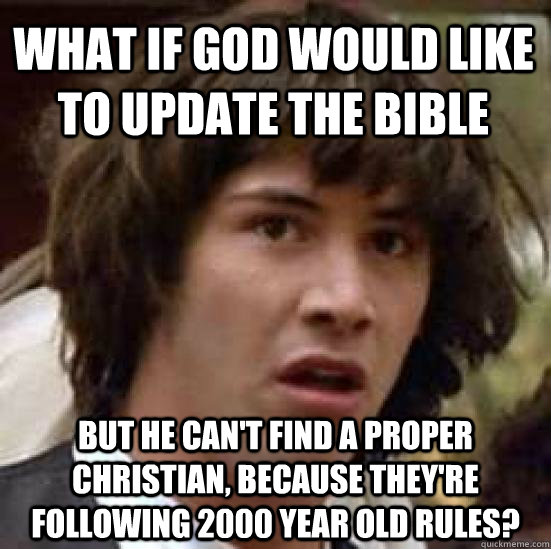 what if god would like to update the bible but he can't find a proper christian, because they're following 2000 year old rules?  conspiracy keanu