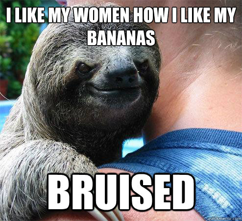 I like my women how I like my bananas Bruised  Suspiciously Evil Sloth