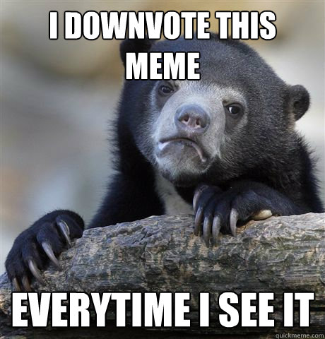 I downvote this meme  Everytime I see it - I downvote this meme  Everytime I see it  Confession Bear