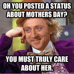 Oh you posted a status about mothers day?  You must truly care about her.  Condescending Wonka