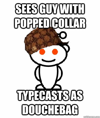 Sees guy with popped collar typecasts as douchebag  Scumbag Reddit