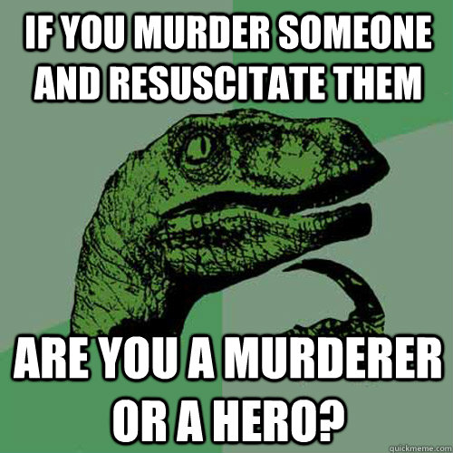 If you murder someone and resuscitate them Are you a murderer  or a hero?  Philosoraptor