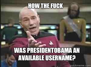 How the fuck Was presidentobama an available username?  Annoyed Picard