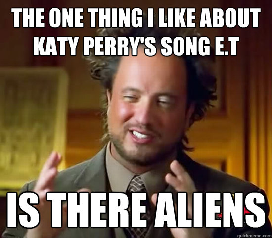 The one thing I like about Katy Perry's song E.T Is there Aliens  Ancient Aliens