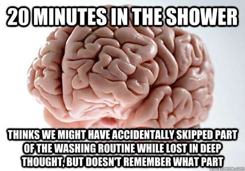 20 minutes in the shower Thinks we might have accidentally skipped part of the washing routine while lost in deep thought, but doesn't remember what part  Scumbag Brain