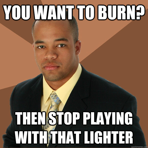 You want to burn? Then stop playing with that lighter  Successful Black Man