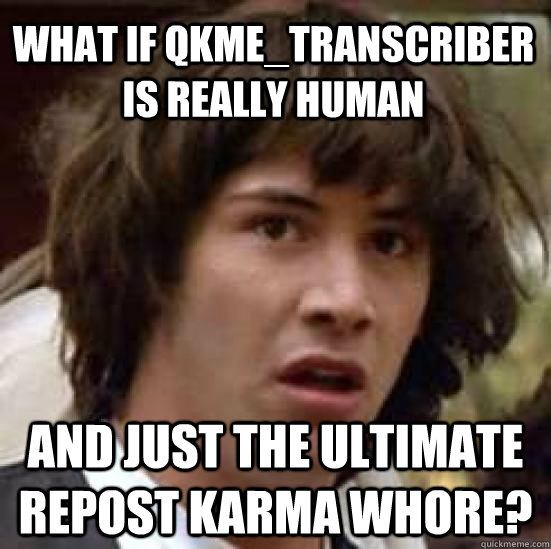 What if qkme_transcriber is really human and just the ultimate repost karma whore?  conspiracy keanu